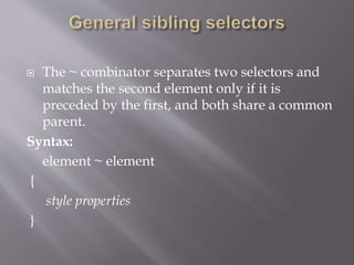  The ~ combinator separates two selectors and
matches the second element only if it is
preceded by the first, and both share a common
parent.
Syntax:
element ~ element
{
style properties
}
 