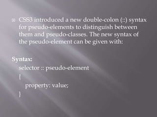  CSS3 introduced a new double-colon (::) syntax
for pseudo-elements to distinguish between
them and pseudo-classes. The new syntax of
the pseudo-element can be given with:
Syntax:
selector :: pseudo-element
{
property: value;
}
 