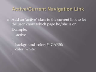 Add an "active" class to the current link to let
the user know which page he/she is on:
Example:
.active
{
background-color: #4CAF50;
color: white;
}
 