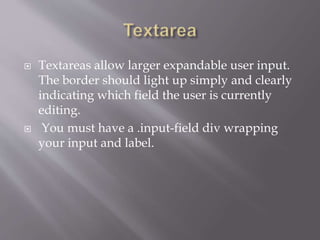  Textareas allow larger expandable user input.
The border should light up simply and clearly
indicating which field the user is currently
editing.
 You must have a .input-field div wrapping
your input and label.
 