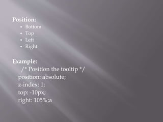 Position:
 Bottom
 Top
 Left
 Right
Example:
/* Position the tooltip */
position: absolute;
z-index: 1;
top: -10px;
right: 105%;a
 