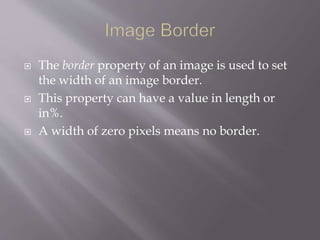  The border property of an image is used to set
the width of an image border.
 This property can have a value in length or
in%.
 A width of zero pixels means no border.
 