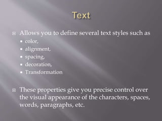  Allows you to define several text styles such as
 color,
 alignment,
 spacing,
 decoration,
 Transformation
 These properties give you precise control over
the visual appearance of the characters, spaces,
words, paragraphs, etc.
 