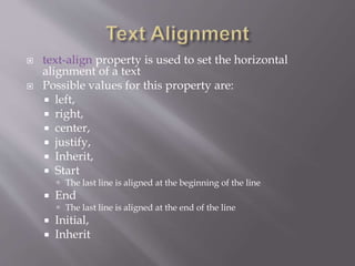  text-align property is used to set the horizontal
alignment of a text
 Possible values for this property are:
 left,
 right,
 center,
 justify,
 Inherit,
 Start
 The last line is aligned at the beginning of the line
 End
 The last line is aligned at the end of the line
 Initial,
 Inherit
 