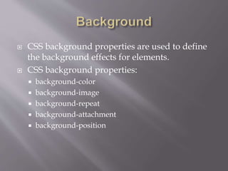  CSS background properties are used to define
the background effects for elements.
 CSS background properties:
 background-color
 background-image
 background-repeat
 background-attachment
 background-position
 