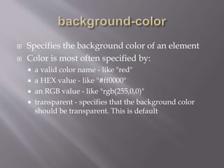  Specifies the background color of an element
 Color is most often specified by:
 a valid color name - like "red"
 a HEX value - like "#ff0000"
 an RGB value - like "rgb(255,0,0)"
 transparent - specifies that the background color
should be transparent. This is default
 