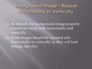  By default, the background-image property
repeats an image both horizontally and
vertically.
 Some images should be repeated only
horizontally or vertically, or they will look
strange, like this:
 