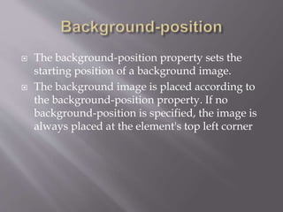  The background-position property sets the
starting position of a background image.
 The background image is placed according to
the background-position property. If no
background-position is specified, the image is
always placed at the element's top left corner
 
