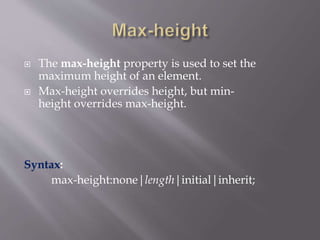  The max-height property is used to set the
maximum height of an element.
 Max-height overrides height, but min-
height overrides max-height.
Syntax:
max-height:none|length|initial|inherit;
 