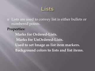  Lists are used to convey list is either bullets or
numbered points.
Properties:
Marks for Ordered-Lists.
Marks for UnOrdered-Lists.
Used to set Image as list item markers.
Background colors to lists and list items.
 