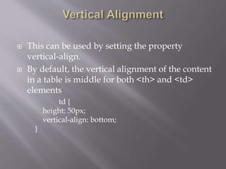  This can be used by setting the property
vertical-align.
 By default, the vertical alignment of the content
in a table is middle for both <th> and <td>
elements
td {
height: 50px;
vertical-align: bottom;
}
 