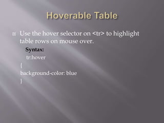  Use the hover selector on <tr> to highlight
table rows on mouse over.
Syntax:
tr:hover
{
background-color: blue
}
 