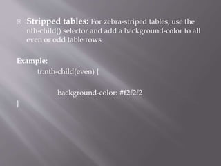  Stripped tables: For zebra-striped tables, use the
nth-child() selector and add a background-color to all
even or odd table rows
Example:
tr:nth-child(even) {
background-color: #f2f2f2
}
 