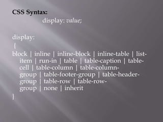 CSS Syntax:
display: value;
display:
{
block | inline | inline-block | inline-table | list-
item | run-in | table | table-caption | table-
cell | table-column | table-column-
group | table-footer-group | table-header-
group | table-row | table-row-
group | none | inherit
}
 