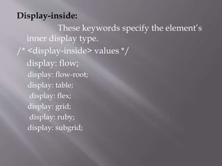 Display-inside:
These keywords specify the element’s
inner display type.
/* <display-inside> values */
display: flow;
display: flow-root;
display: table;
display: flex;
display: grid;
display: ruby;
display: subgrid;
 