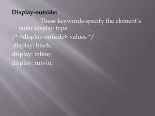 Display-outside:
These keywords specify the element’s
outer display type.
/* <display-outside> values */
display: block;
display: inline;
display: run-in;
 