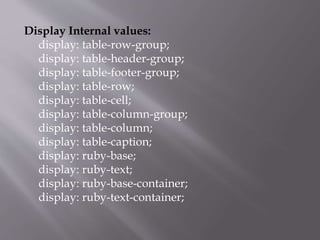 Display Internal values:
display: table-row-group;
display: table-header-group;
display: table-footer-group;
display: table-row;
display: table-cell;
display: table-column-group;
display: table-column;
display: table-caption;
display: ruby-base;
display: ruby-text;
display: ruby-base-container;
display: ruby-text-container;
 