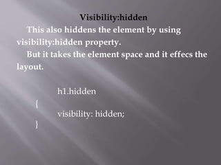 Visibility:hidden
This also hiddens the element by using
visibility:hidden property.
But it takes the element space and it effecs the
layout.
h1.hidden
{
visibility: hidden;
}
 