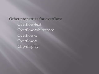 Other properties for overflow:
Overflow-text
Overflow-whitespace
Overflow-x
Overflow-y
Clip-display
 