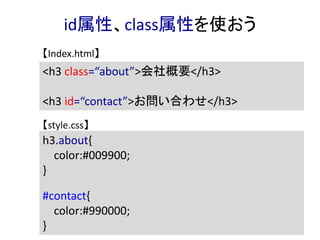 id属性、class属性を使おう
<h3 class=“about”>会社概要</h3>
<h3 id=“contact”>お問い合わせ</h3>
h3.about{
color:#009900;
}
#contact{
color:#990000;
}
【Index.html】
【style.css】
 