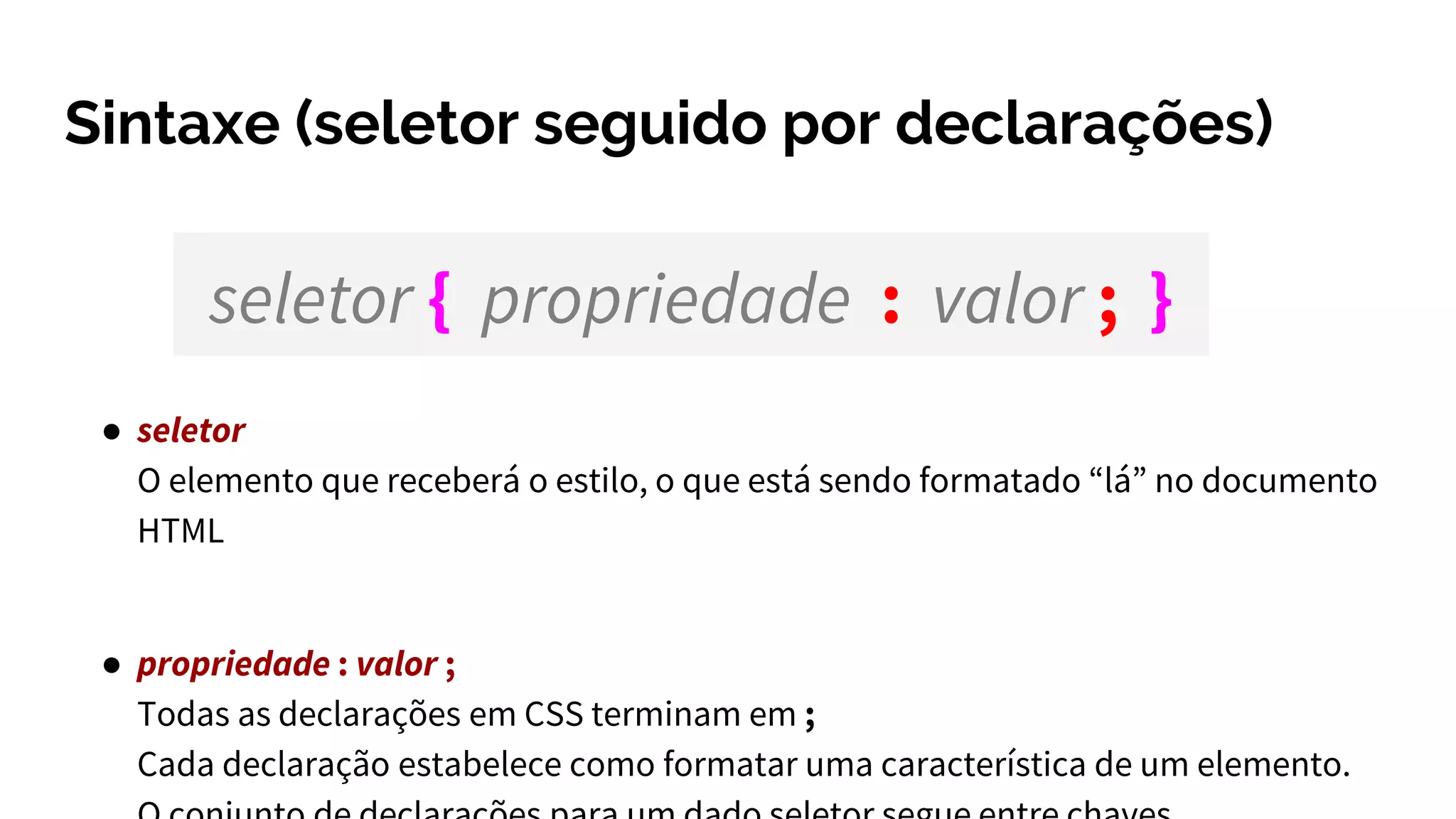 Sintaxe (seletor seguido por declarações)
● seletor
O elemento que receberá o estilo, o que está sendo formatado “lá” no documento
HTML
● propriedade : valor ;
Todas as declarações em CSS terminam em ;
Cada declaração estabelece como formatar uma característica de um elemento.
seletor { propriedade : valor ; }
 