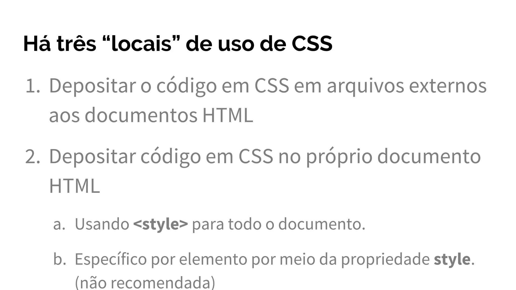 Há três “locais” de uso de CSS
1. Depositar o código em CSS em arquivos externos
aos documentos HTML
2. Depositar código em CSS no próprio documento
HTML
a. Usando <style> para todo o documento.
b. Específico por elemento por meio da propriedade style.
(não recomendada)
 