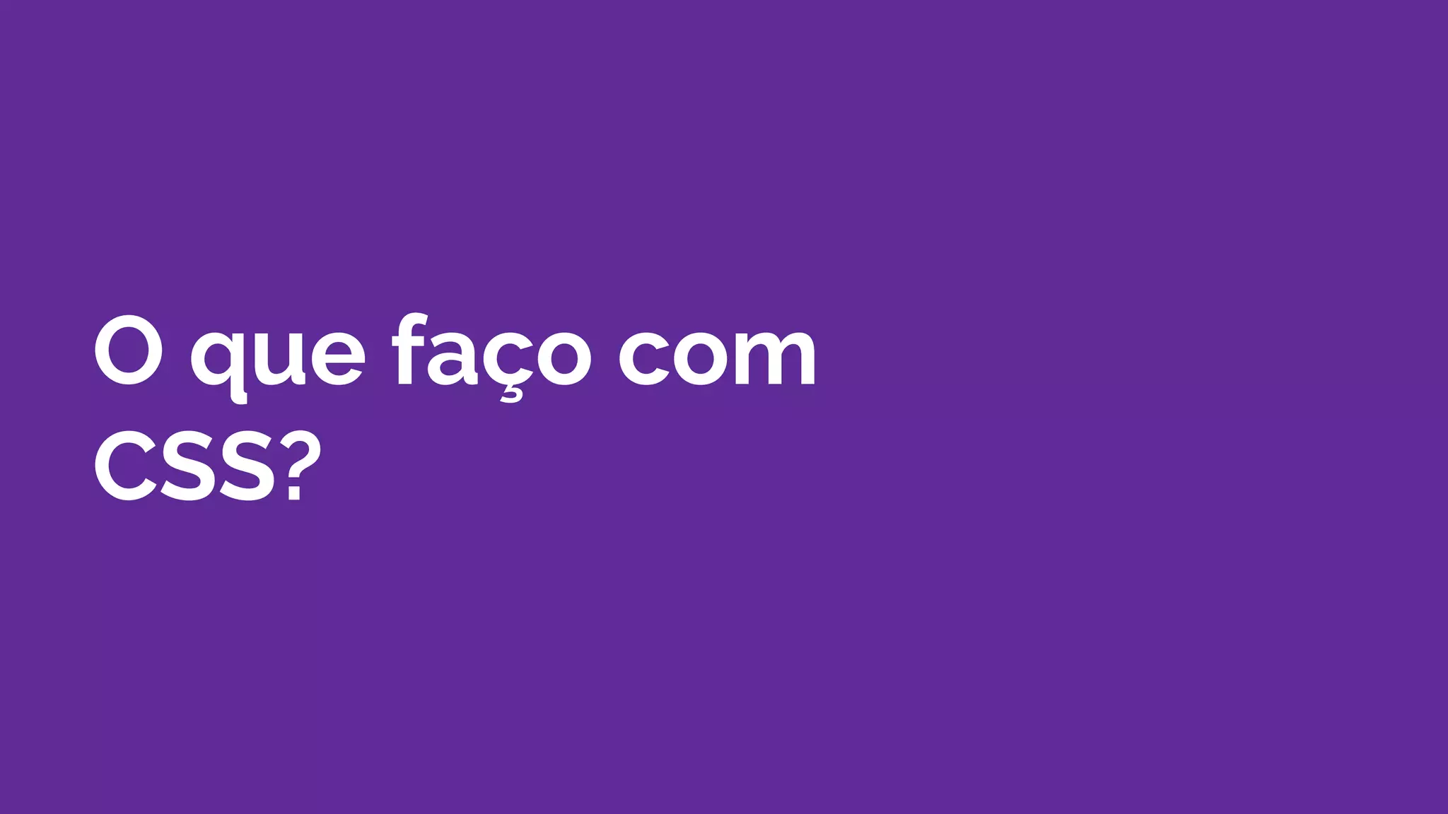 O que faço com
CSS?
 