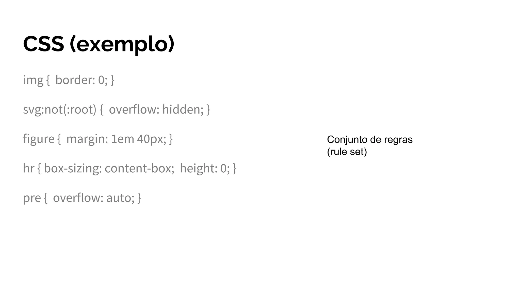 CSS (exemplo)
img { border: 0; }
svg:not(:root) { overflow: hidden; }
figure { margin: 1em 40px; }
hr { box-sizing: content-box; height: 0; }
pre { overflow: auto; }
Conjunto de regras
(rule set)
 