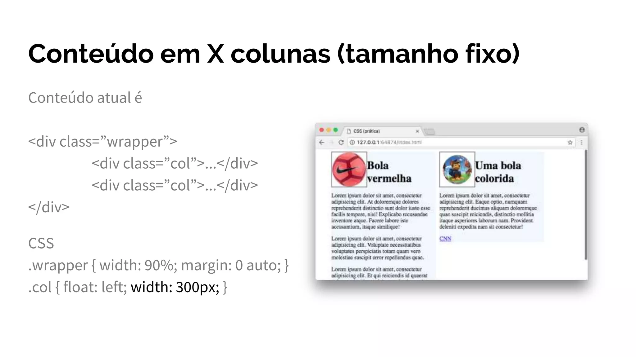 Conteúdo em X colunas (tamanho fixo)
Conteúdo atual é
<div class=”wrapper”>
<div class=”col”>...</div>
<div class=”col”>...</div>
</div>
CSS
.wrapper { width: 90%; margin: 0 auto; }
.col { float: left; width: 300px; }
 