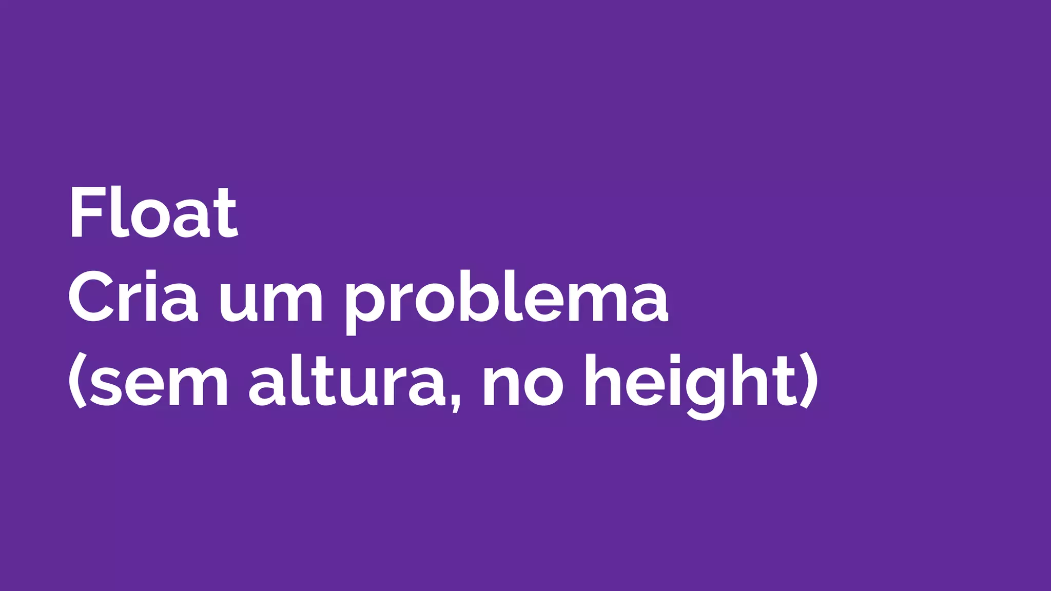 Float
Cria um problema
(sem altura, no height)
 