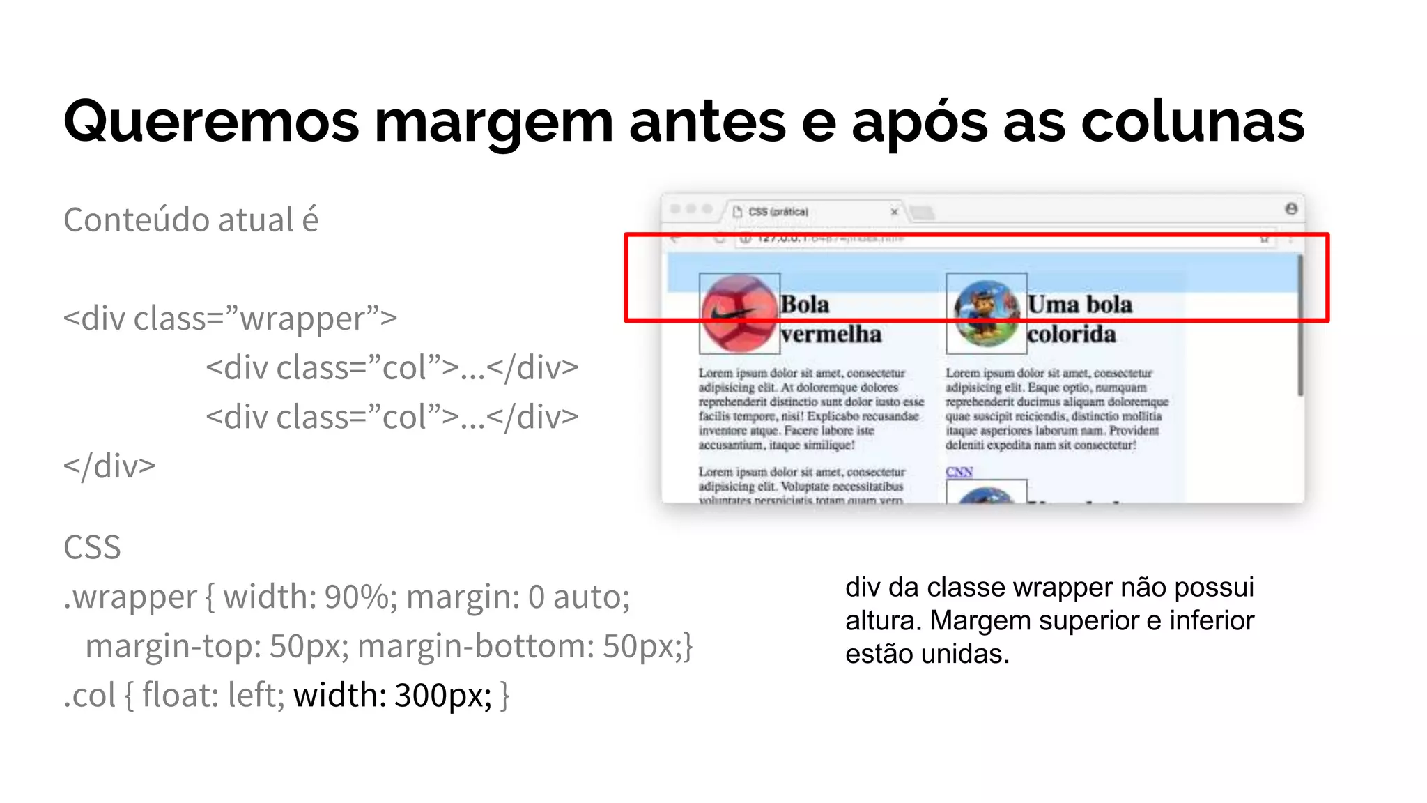 Queremos margem antes e após as colunas
Conteúdo atual é
<div class=”wrapper”>
<div class=”col”>...</div>
<div class=”col”>...</div>
</div>
CSS
.wrapper { width: 90%; margin: 0 auto;
margin-top: 50px; margin-bottom: 50px;}
.col { float: left; width: 300px; }
div da classe wrapper não possui
altura. Margem superior e inferior
estão unidas.
 
