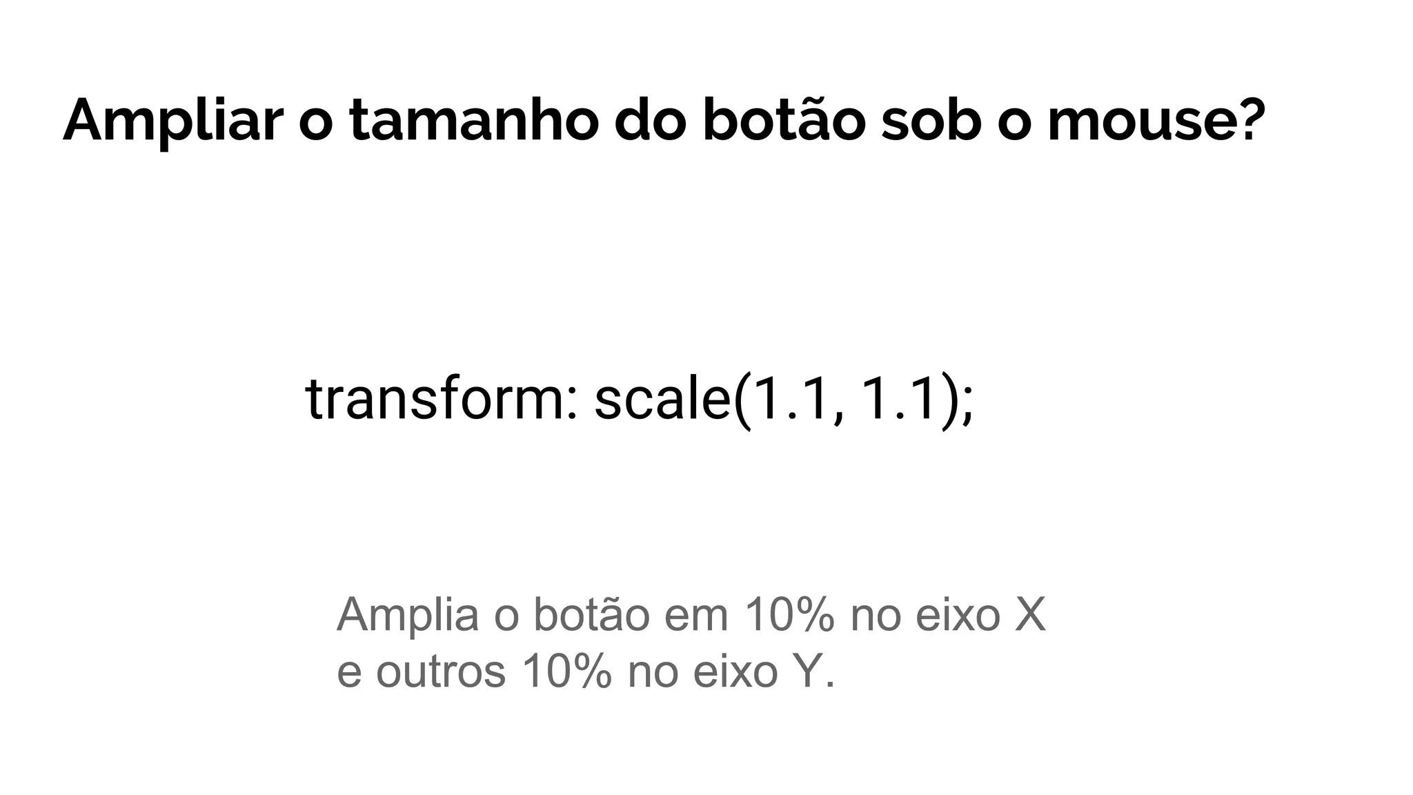 Ampliar o tamanho do botão sob o mouse?
transform: scale(1.1, 1.1);
Amplia o botão em 10% no eixo X
e outros 10% no eixo Y.
 
