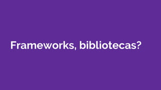 Frameworks, bibliotecas?
 
