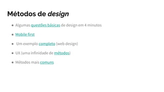 Métodos de design
● Algumas questões básicas de design em 4 minutos
● Mobile first
● Um exemplo completo (web design)
● UX (uma infinidade de métodos)
● Métodos mais comuns
 