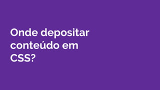 Onde depositar
conteúdo em
CSS?
 