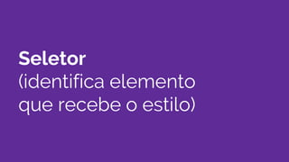 Seletor
(identifica elemento
que recebe o estilo)
 