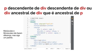 p descendente de div descendente de div ou
div ancestral de div que é ancestral de p
Maiúsculas e
Minúsculas não fazem
diferença, mas siga
um padrão.
 