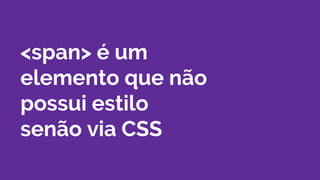 <span> é um
elemento que não
possui estilo
senão via CSS
 