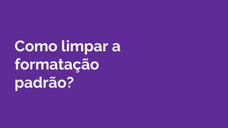 Como limpar a
formatação
padrão?
 