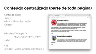 Conteúdo centralizado (parte de toda página)
Conteúdo atual é
<body>
<div>...</div><div>...</div>
</body>
<div class=”wrapper”>
<div>...</div><div>...</div>
</div>
CSS
.wrapper { width: 90%; margin: 0 auto; }
 