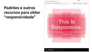 Padrões e outros
recursos para obter
“responsividade”
 