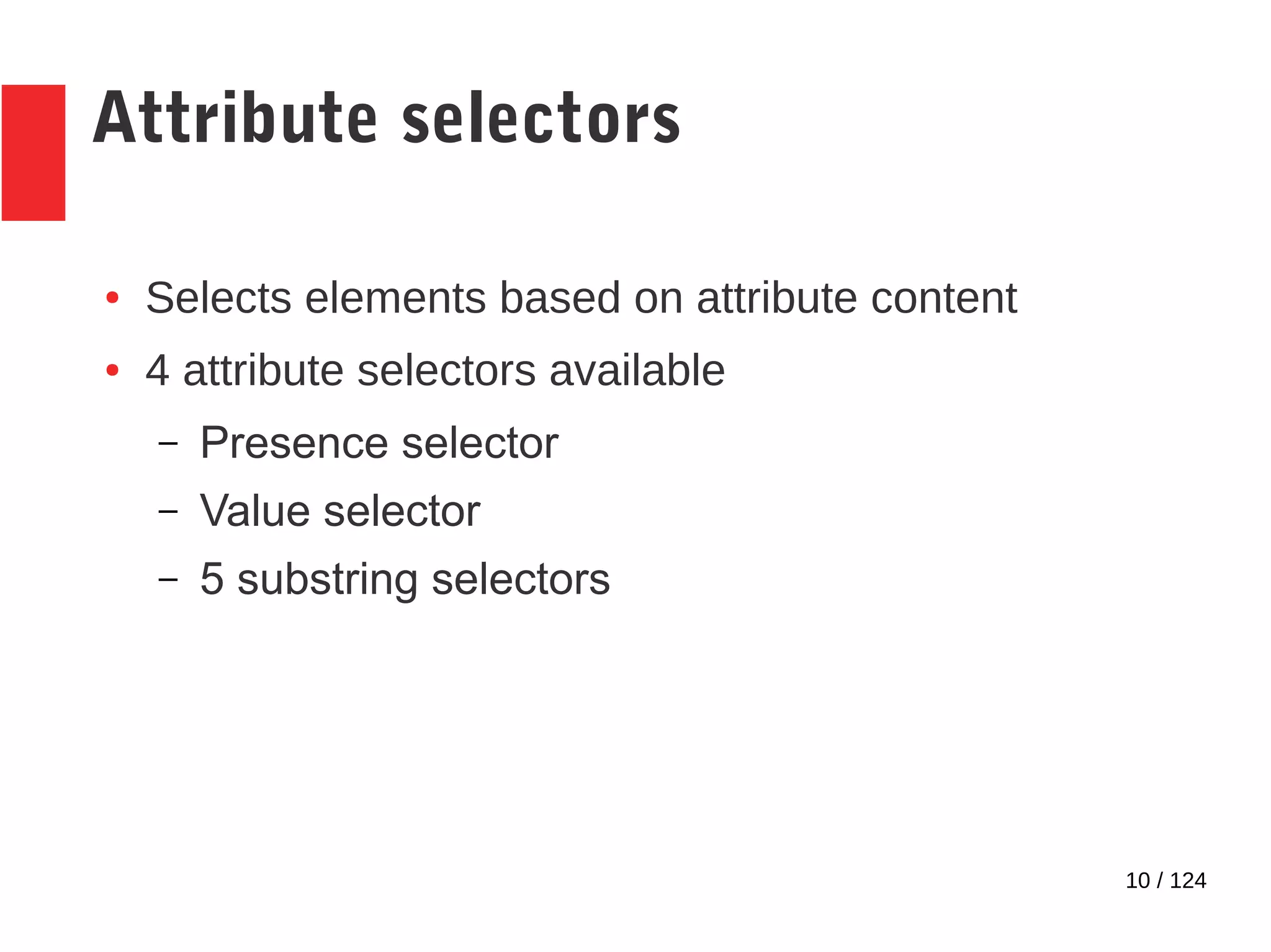 10 / 124
Attribute selectors
● Selects elements based on attribute content
● 4 attribute selectors available
– Presence selector
– Value selector
– 5 substring selectors
 