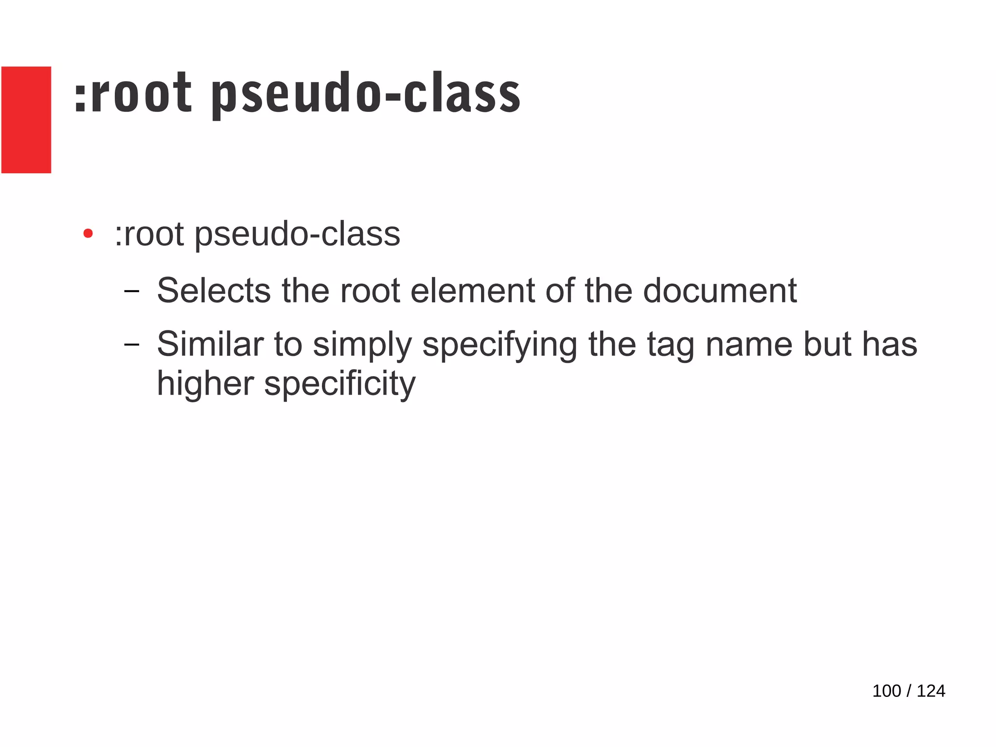 100 / 124
:root pseudo-class
● :root pseudo-class
– Selects the root element of the document
– Similar to simply specifying the tag name but has
higher specificity
 