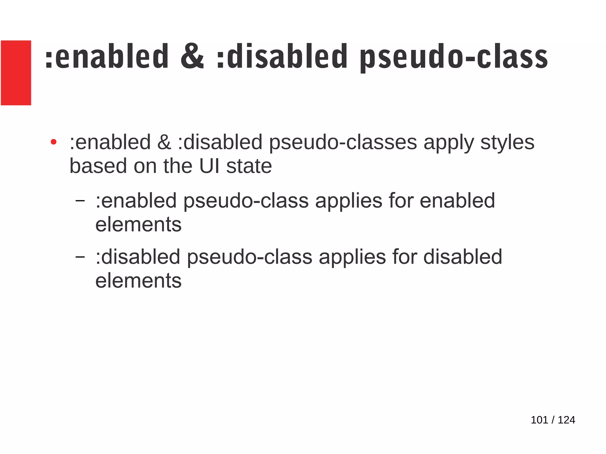 101 / 124
:enabled & :disabled pseudo-class
● :enabled & :disabled pseudo-classes apply styles
based on the UI state
– :enabled pseudo-class applies for enabled
elements
– :disabled pseudo-class applies for disabled
elements
 