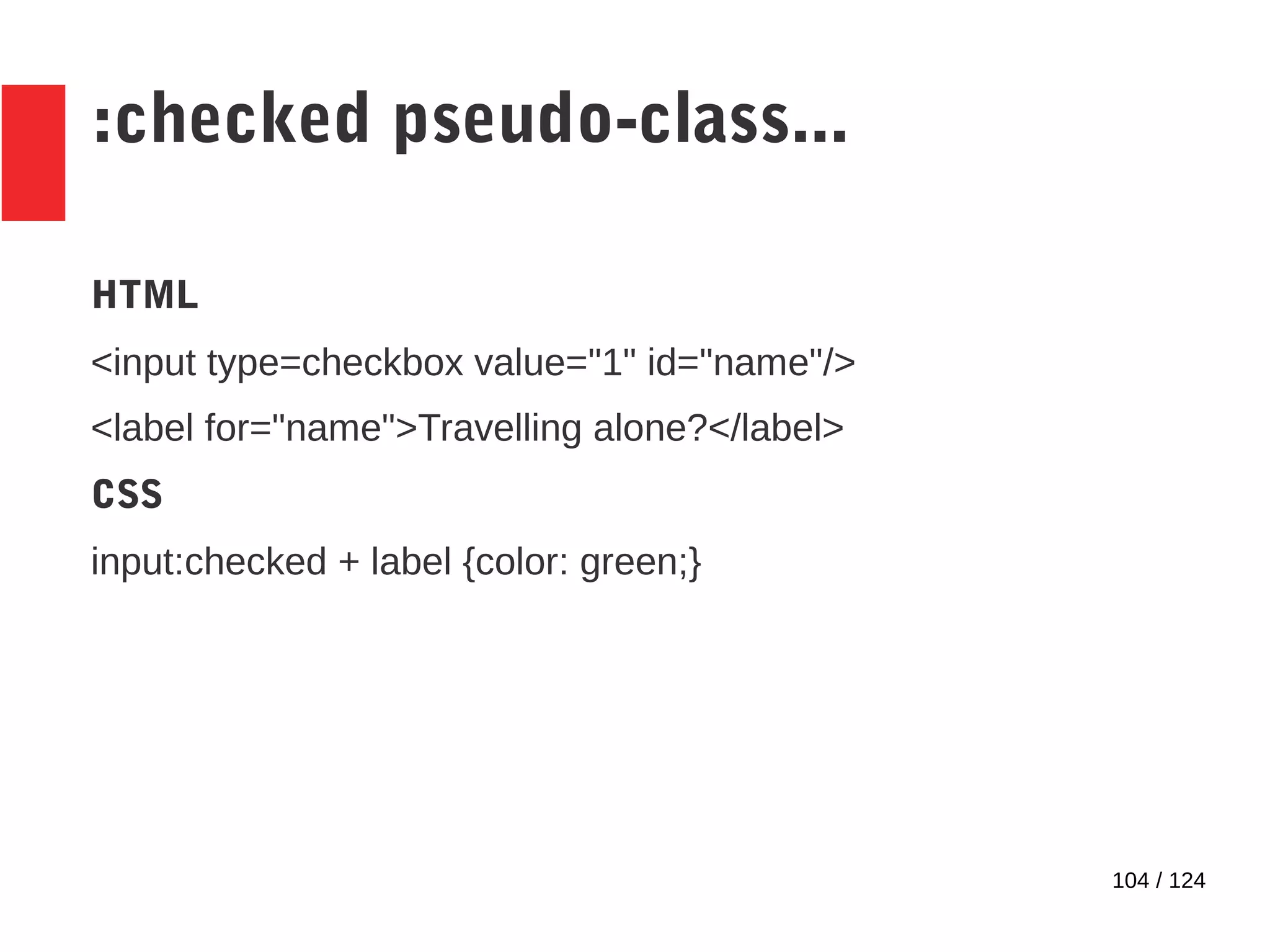 104 / 124
:checked pseudo-class...
HTML
<input type=checkbox value="1" id="name"/>
<label for="name">Travelling alone?</label>
CSS
input:checked + label {color: green;}
 