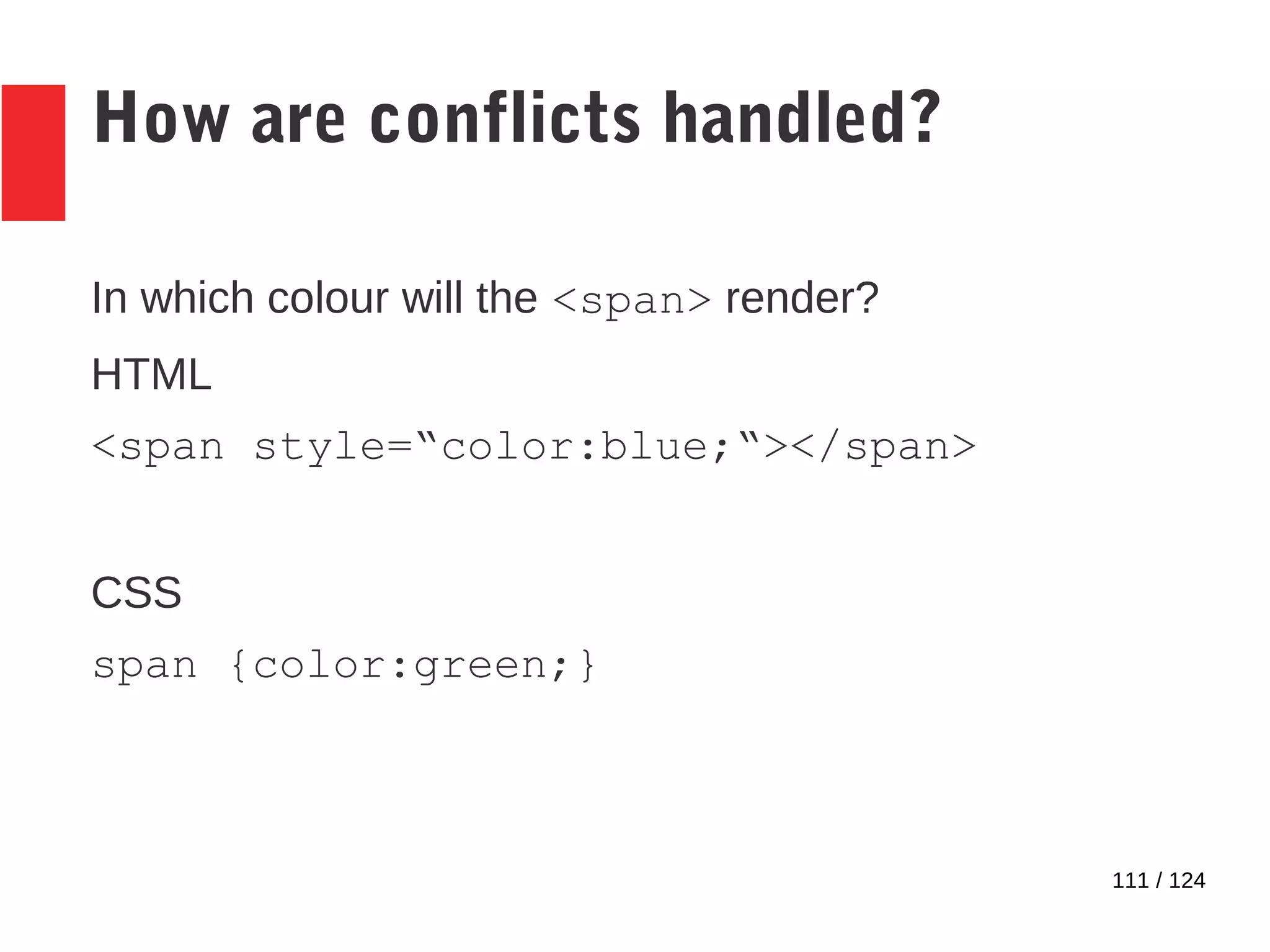 111 / 124
How are conflicts handled?
In which colour will the <span> render?
HTML
<span style=“color:blue;“></span>
CSS
span {color:green;}
 