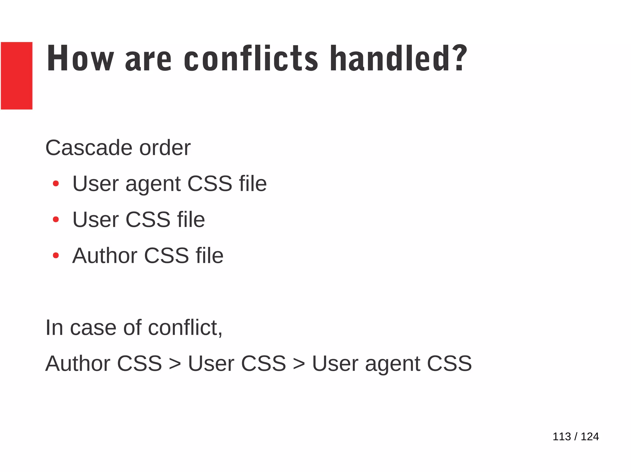 113 / 124
How are conflicts handled?
Cascade order
● User agent CSS file
● User CSS file
● Author CSS file
In case of conflict,
Author CSS > User CSS > User agent CSS
 