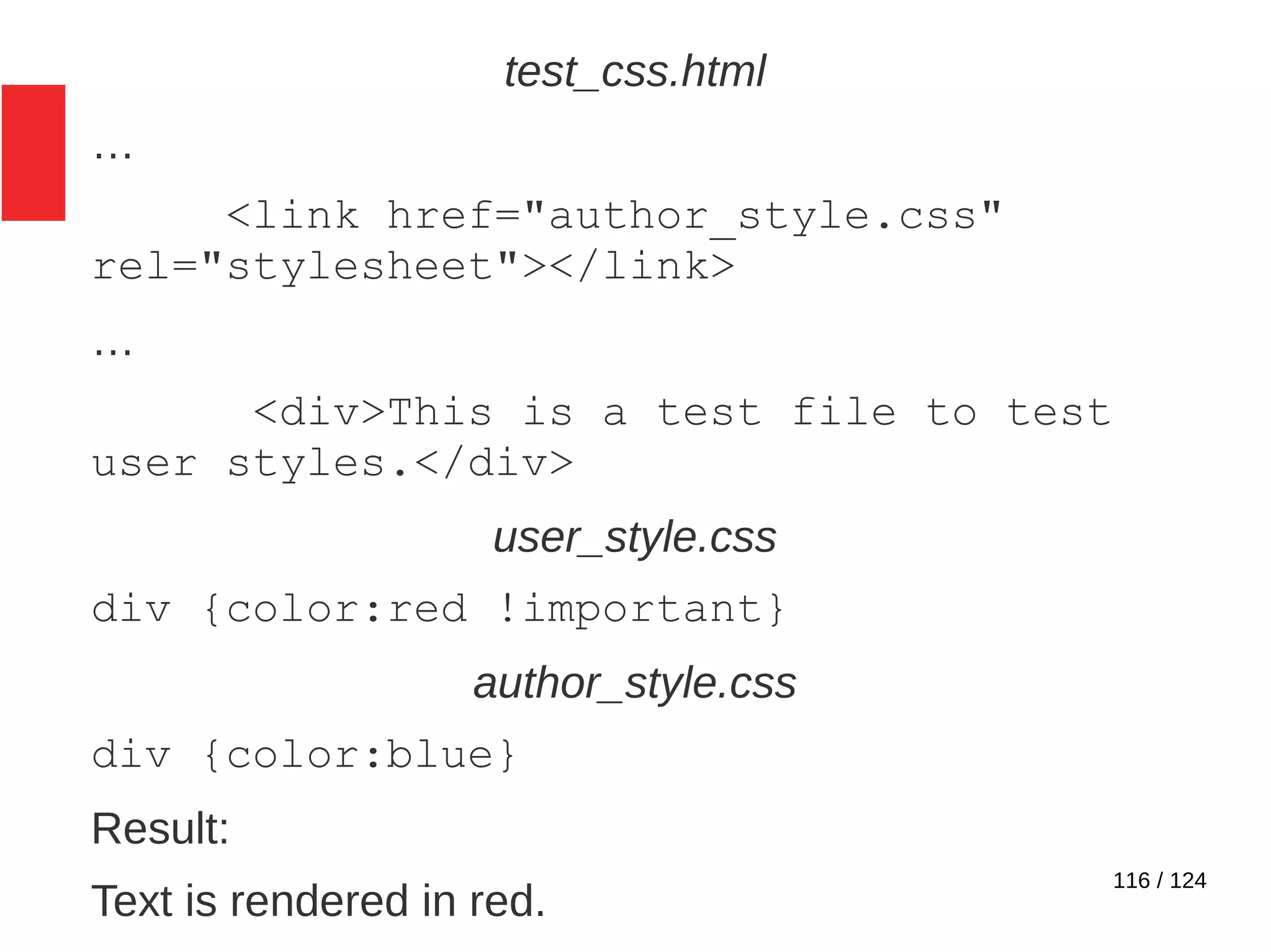 116 / 124
test_css.html
…
<link href="author_style.css"
rel="stylesheet"></link>
…
<div>This is a test file to test
user styles.</div>
user_style.css
div {color:red !important}
author_style.css
div {color:blue}
Result:
Text is rendered in red.
 