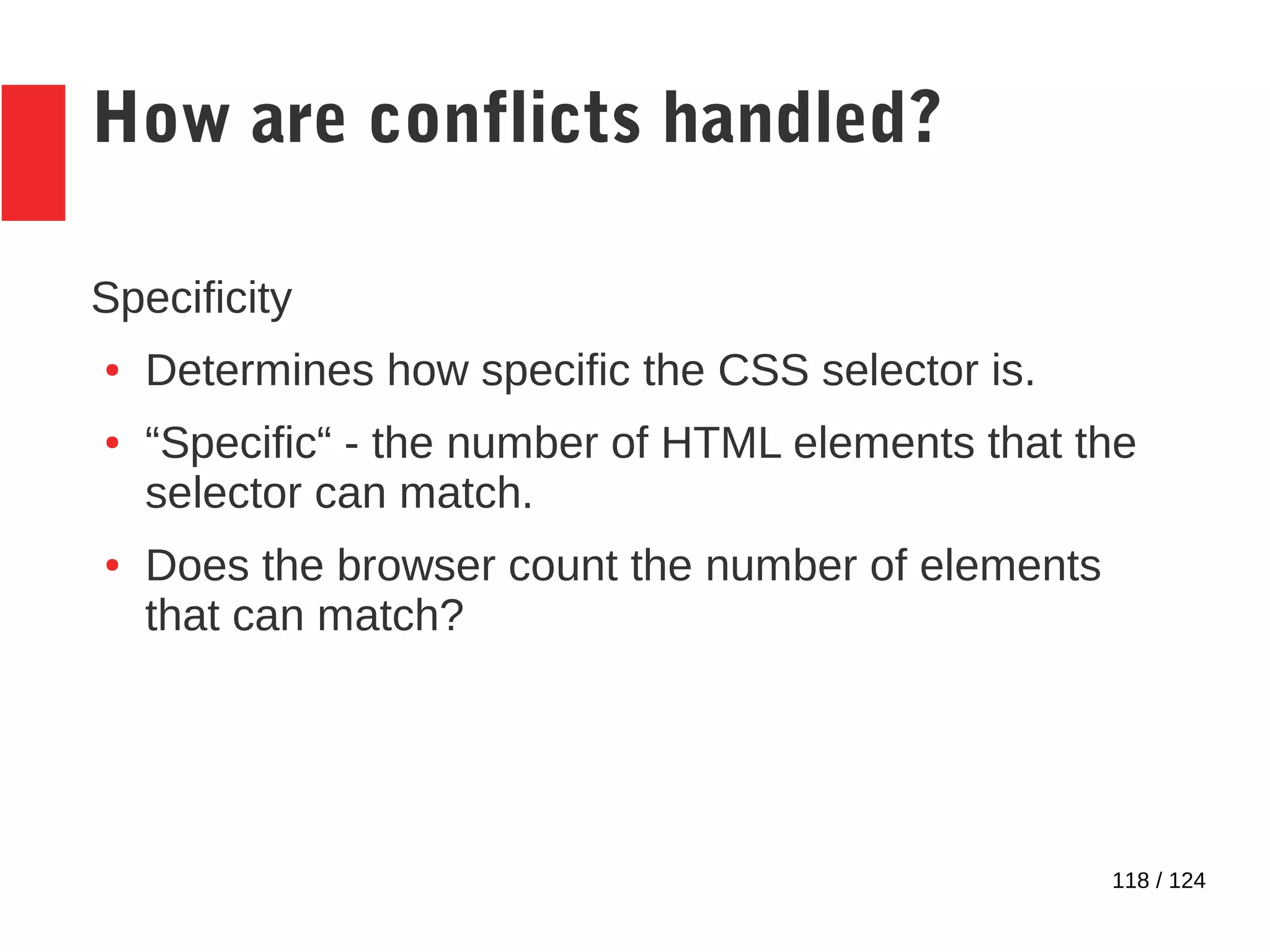 118 / 124
How are conflicts handled?
Specificity
● Determines how specific the CSS selector is.
● “Specific“ - the number of HTML elements that the
selector can match.
● Does the browser count the number of elements
that can match?
 