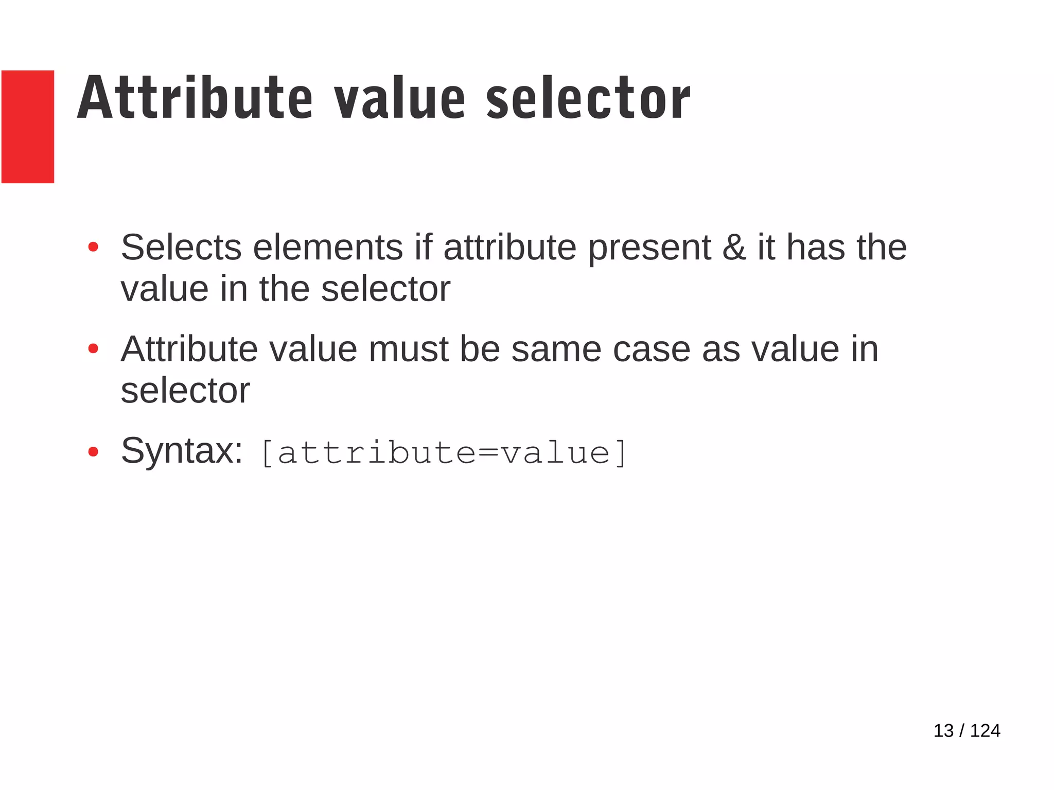 13 / 124
Attribute value selector
● Selects elements if attribute present & it has the
value in the selector
● Attribute value must be same case as value in
selector
● Syntax: [attribute=value]
 